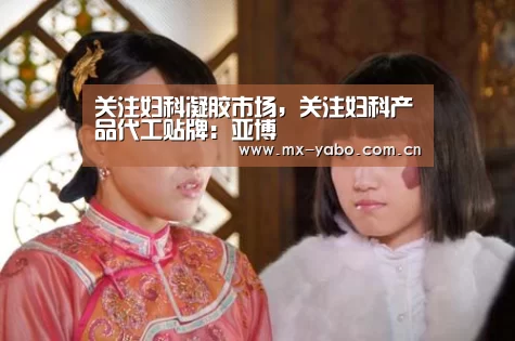 关注妇科凝胶市场,关注妇科产品代工贴牌:亚博(图4) 亚博娱乐