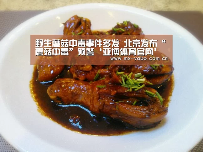 野生蘑菇中毒事件多发 北京发布“蘑菇中毒”预警‘亚博体育官网’(图1) 亚博娱乐