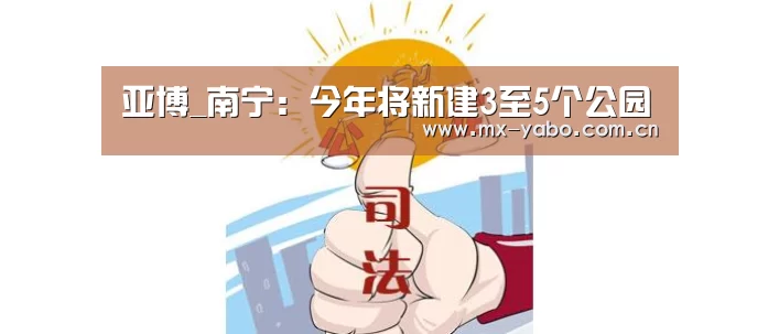 亚博_南宁:今年将新建3至5个公园(图2) 亚博娱乐