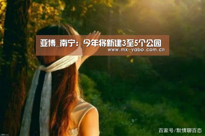 亚博_南宁:今年将新建3至5个公园(图3) 亚博体育官网